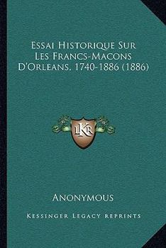 Paperback Essai Historique Sur Les Francs-Macons D'Orleans, 1740-1886 (1886) [French] Book