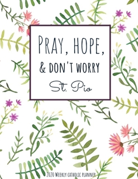 Weekly Catholic Planner 2020 | Pray Hope and Don't Worry St. Pio: Organizer for Week by Week Plans with Inspirational Padre Pio Saint Quote and Cute Watercolor Floral Matte Cover