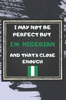 I May Not Be Perfect But I'm Nigerian And That's Close Enough Notebook Gift For Nigeria Lover: Lined Notebook / Journal Gift, 120 Pages, 6x9, Soft Cover, Matte Finish