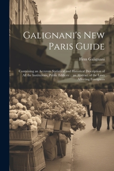 Paperback Galignani's New Paris Guide: Containing an Accurate Statistical and Historical Description of All the Institutions, Public Edifices ... an Abstract Book