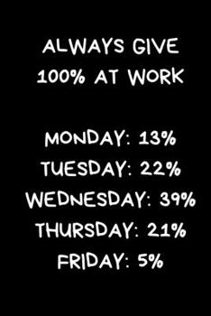 Always Give 100% At Work Monday: 13% Tuesday: 22% Wednesday: 39% Thursday: 21% Friday: 5%: Funny Office Gift For Colleague:, Black Lined Paperback Journal / Notebook