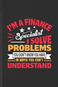 I'm a Finance Specialist I Solve Problems You Don't Know You Have in Ways You Can't Understand: Blank Funny Finance Lined Notebook/ Journal For ... Graphic Birthday Gift Modern 6x9 110 Pages
