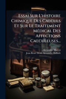 Essai Sur L'histoire Chimique Des Calculs Et Sur Le Traitement Médical Des Affections Calculeuses...
