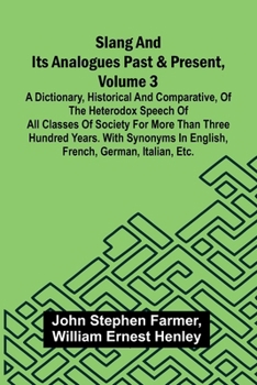 Slang and its analogues past and present, volume 3: A dictionary, historical and comparative, of the heterodox speech of all classes of society for ... in English, French, German, Italian, etc.