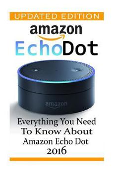 Paperback Amazon Echo Dot: Everything you Need to Know About Amazon Echo Dot 2016: (Updated Edition) (2nd Generation, Amazon Echo, Dot, Echo Dot, Book