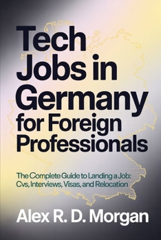 Tech Jobs in Germany for Foreign Professionals: The Complete Guide to Landing a Job; CVs, Interviews, Visas, and Relocation