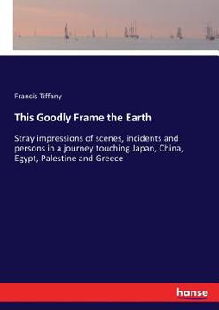 This Goodly Frame the Earth; Stray Impressions of Scenes, Incidents and Persons in a Journey Touching Japan, China, Egypt, Palestine and Greece