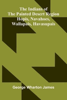 The Indians Of The Painted Desert Region: Hopis, Navahoes, Wallapais, Havasupais