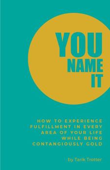 Paperback You Name It: How to Experience Fulfillment In Every Area of Your Life While Being Contagiously Gold Book