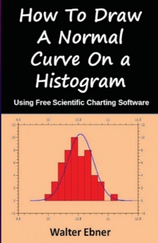 Paperback How To Draw a Normal Curve On a Histogram: Using Free Scientific Charting Software Book