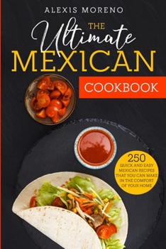 The Ultimate MEXICAN COOKBOOK: 250 Quick and Easy Mexican Recipes That You Can Make in the Comfort of Your Home