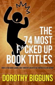The 74 Most F*cked Up Book Titles: Have a Few Good Laughs, Bust Writer's Block & Get Noticed as an Author