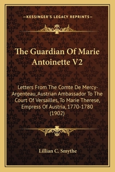 The Guardian Of Marie Antoinette V2: Letters From The Comte De Mercy-Argenteau, Austrian Ambassador To The Court Of Versailles, To Marie Therese, Empress Of Austria, 1770-1780
