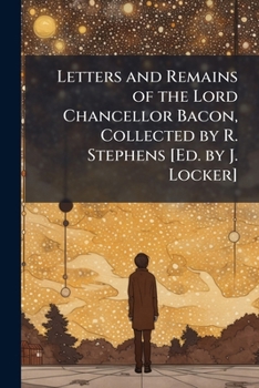 Letters and Remains of the Lord Chancellor Bacon, Collected by R. Stephens [Ed. by J. Locker].