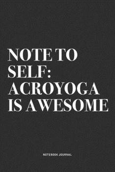 Note To Self: Acroyoga Is Awesome: A 6x9 Inch Notebook Journal Diary With A Bold Text Font Slogan On A Matte Cover and 120 Blank Lined Pages Makes A Great Alternative To A Card