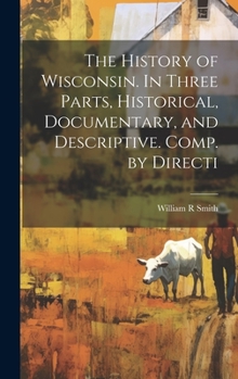 Hardcover The History of Wisconsin. In Three Parts, Historical, Documentary, and Descriptive. Comp. by Directi Book