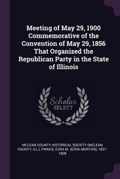 Meeting of May 29, 1900 Commemorative of the Convention of May 29, 1856 That Organized the Republican Party in the State of Illinois