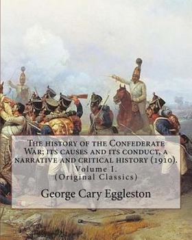 The history of the Confederate War; its causes and its conduct, a narrative and critical history (1910). By: George Cary Eggleston (Volume I).: (Origi