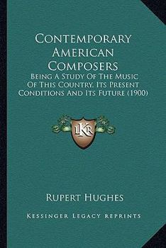 Paperback Contemporary American Composers: Being A Study Of The Music Of This Country, Its Present Conditions And Its Future (1900) Book