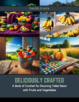 Paperback Deliciously Crafted: A Book of Crochet for Stunning Table Decor with Fruits and Vegetables Book