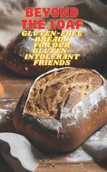 Beyond The Loaf: Gluten-Free Breads for Our Gluten-Intolerant Best Friends | The Tastiest Cookbook Featuring Creative Recipes for Sourdough and ... Loaf: Achieve Sourdough Bread Baking Mastery)