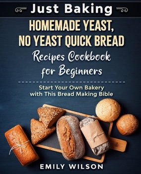 Paperback Just Baking: Homemade Yeast, No Yeast Quick Bread Recipes Cookbook for Beginners. Start Your Own Bakery with This Bread Making Bible Book