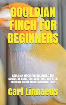 Paperback Gouldian Finch for Beginners: Gouldian Finch for Beginners: The Comolete Guide on Everything You Need to Know about Your Gouldian Finch Book