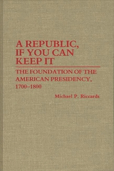 Hardcover A Republic, If You Can Keep It: The Foundation of the American Presidency, 1700-1800 Book