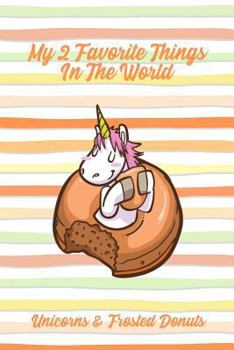 My 2 Favorite Things In The World Unicorns & Frosted Donuts: Funny Sweet Food Notebook Gift for Kids and Adults