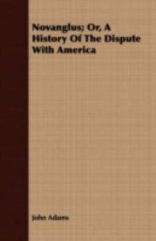 Novanglus And Massachusettensis Or Political Essays Published In The Years 1774 And 1775 On The Principal Points Of Controversy Between Great Britain And Her Colonies