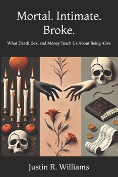 Mortal. Intimate. Broke.: What Death, Sex, and Money Teach Us About Being Alive
