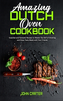 Amazing Dutch Oven Cookbook: Essential and Fantastic Recipes to Master the Skill of Smoking and Enjoy Tasty Meals with Your Friends