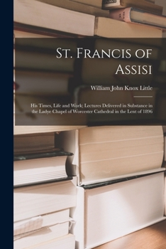 Paperback St. Francis of Assisi: His Times, Life and Work; Lectures Delivered in Substance in the Ladye Chapel of Worcester Cathedral in the Lent of 18 Book