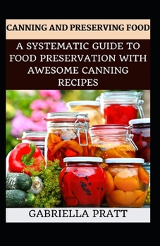 Canning And Preserving Food: A Systematic Guide To Food Preservation With Awesome Canning Recipes