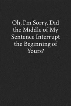 Paperback Oh, I'm Sorry. Did the Middle of My Sentence Interrupt the Beginning of Yours?: Blank Funny Lined Journal - Black Sarcastic Notebook Book