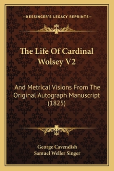 The Life Of Cardinal Wolsey V2: And Metrical Visions From The Original Autograph Manuscript