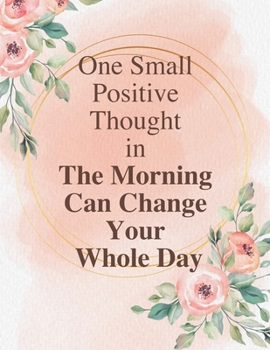 One Small Positive Thought in The Morning Can Change Your Whole Day: Lined Journal / Notebook: Life Inspirational Quotes Perfect Gift for Him & Her as All 120 Pages - Matte and Soft cover