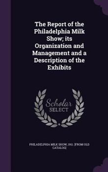 Hardcover The Report of the Philadelphia Milk Show; its Organization and Management and a Description of the Exhibits Book