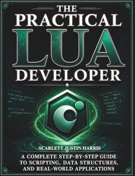The Practical Lua Developer: A Complete Step-by-Step Guide to Scripting, Data Structures, and Real-World Applications