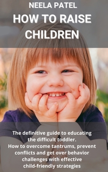 Hardcover How to Raise Children: The Guide to Educating the Difficult Toddler. How to Overcome Tantrums, Prevent Conflicts and Get Over Behavior Challe Book
