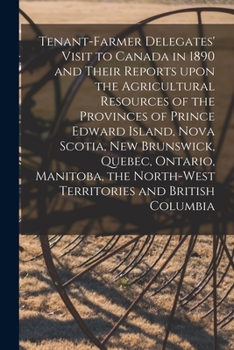 Tenant-farmer Delegates' Visit to Canada in 1890 and Their Reports Upon the Agricultural Resources of the Provinces of Prince Edward Island, Nova ... Territories and British Columbia [microform]