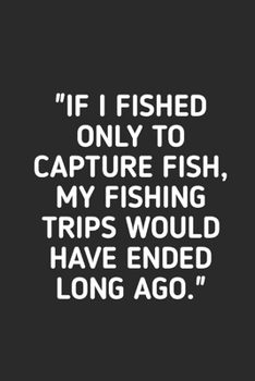 If I Fished Only to Capture Fish: Fishing Logbook Journal For fisherman/sailor/angler to write anything about fishing experience and fishing schedule with fishing quotes