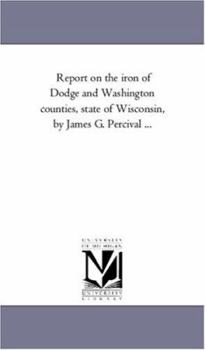 Paperback Report on the iron of Dodge and Washington counties, state of Wisconsin, by James G. Percival ... Book
