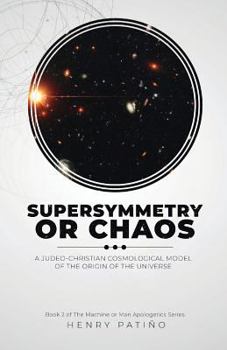 Supersymmetry or Chaos: A Judeo-Christian Cosmological Model of the Origin of the Universe Book 2 of the Machine or Man Apologetics Series