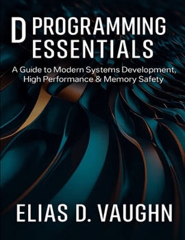 Paperback D Programming Essentials: A Guide to Modern Systems Development, High Performance & Memory Safety. Book