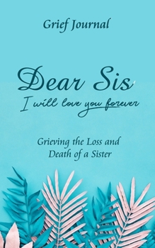 Dear Sis I Will Love You Forever Grief Journal - Grieving the Loss and Death of a Sister: Memory Book for Processing Death | Elegant Blue Design with Plants (Workbook with Prompts)