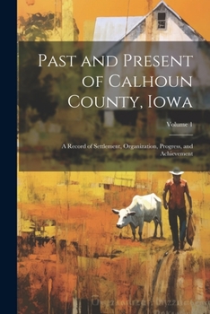 Paperback Past and Present of Calhoun County, Iowa: A Record of Settlement, Organization, Progress, and Achievement; Volume 1 Book
