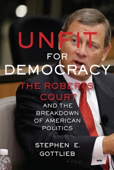Hardcover Unfit for Democracy: The Roberts Court and the Breakdown of American Politics Book