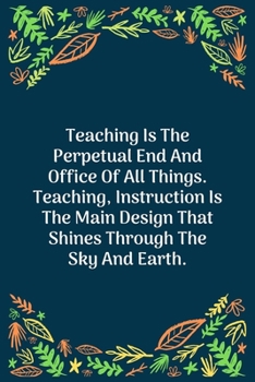 Paperback Teaching Is The Perpetual End And Office Of All Things. Teaching, Instruction Is The Main Design That Shines Through The Sky And Earth: 100 Pages 6'' Book