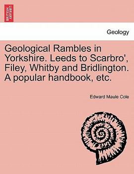 Geological Rambles in Yorkshire: Leeds to Scarbro', Filey Whitby, and Bridlington: A Popular Handbook On Magnesian Limestone; New Red Sandstone; Lias; ... Clay, Chalk, Flints, the Great Ice Age, Etc